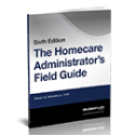 The Homecare Administrator's Field Guide, Sixth Edition