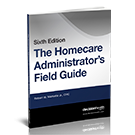 The Homecare Administrator’s Field Guide, Sixth Edition
